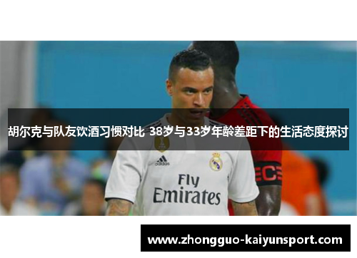 胡尔克与队友饮酒习惯对比 38岁与33岁年龄差距下的生活态度探讨 胡尔克与队友饮酒习惯对比 38岁与33岁年龄差距下的生活态度探讨