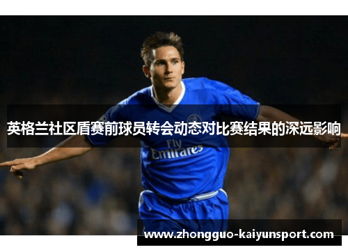 英格兰社区盾赛前球员转会动态对比赛结果的深远影响 英格兰社区盾赛前球员转会动态对比赛结果的深远影响