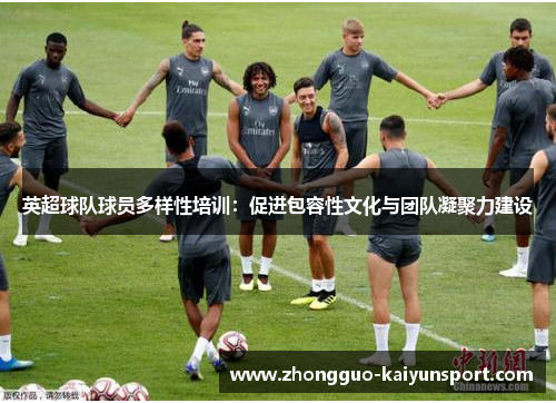英超球队球员多样性培训:促进包容性文化与团队凝聚力建设 英超球队球员多样性培训:促进包容性文化与团队凝聚力建设