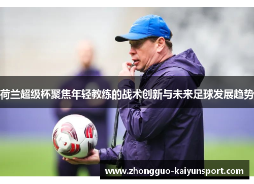 荷兰超级杯聚焦年轻教练的战术创新与未来足球发展趋势 荷兰超级杯聚焦年轻教练的战术创新与未来足球发展趋势