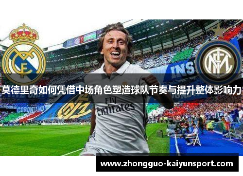 莫德里奇如何凭借中场角色塑造球队节奏与提升整体影响力 莫德里奇如何凭借中场角色塑造球队节奏与提升整体影响力