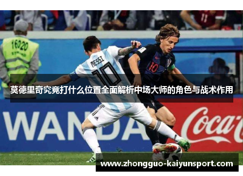 莫德里奇究竟打什么位置全面解析中场大师的角色与战术作用 莫德里奇究竟打什么位置全面解析中场大师的角色与战术作用
