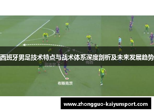 西班牙男足技术特点与战术体系深度剖析及未来发展趋势 西班牙男足技术特点与战术体系深度剖析及未来发展趋势