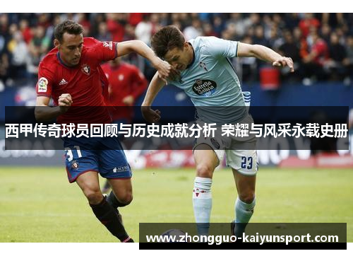 西甲传奇球员回顾与历史成就分析 荣耀与风采永载史册