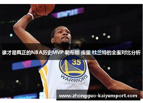 谁才是真正的NBA历史MVP 勒布朗 库里 杜兰特的全面对比分析 谁才是真正的NBA历史MVP 勒布朗 库里 杜兰特的全面对比分析