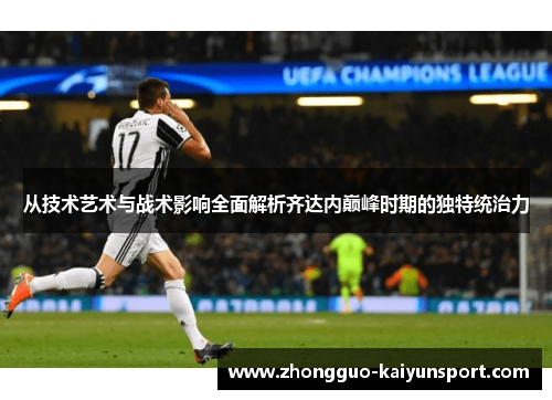 从技术艺术与战术影响全面解析齐达内巅峰时期的独特统治力 从技术艺术与战术影响全面解析齐达内巅峰时期的独特统治力