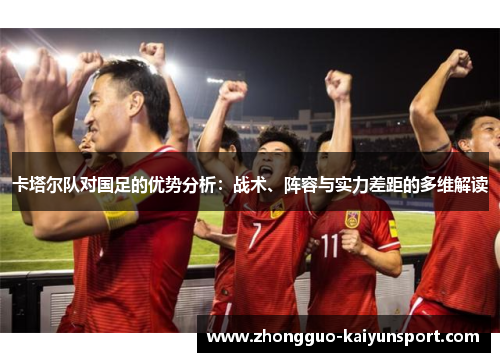 卡塔尔队对国足的优势分析：战术、阵容与实力差距的多维解读