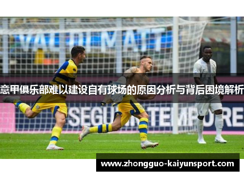 意甲俱乐部难以建设自有球场的原因分析与背后困境解析