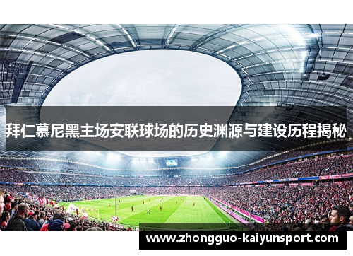 拜仁慕尼黑主场安联球场的历史渊源与建设历程揭秘 拜仁慕尼黑主场安联球场的历史渊源与建设历程揭秘