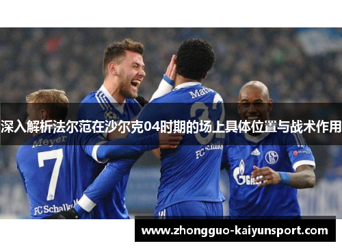 深入解析法尔范在沙尔克04时期的场上具体位置与战术作用 深入解析法尔范在沙尔克04时期的场上具体位置与战术作用