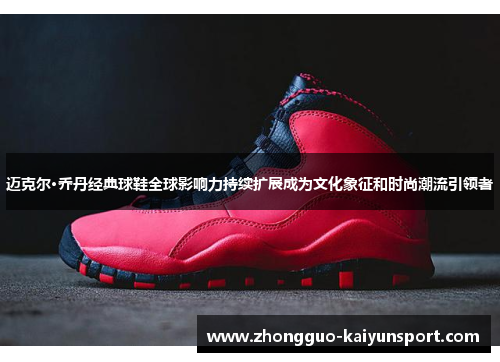 迈克尔·乔丹经典球鞋全球影响力持续扩展成为文化象征和时尚潮流引领者
