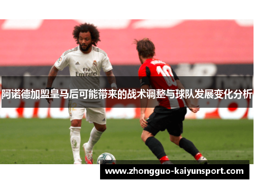 阿诺德加盟皇马后可能带来的战术调整与球队发展变化分析