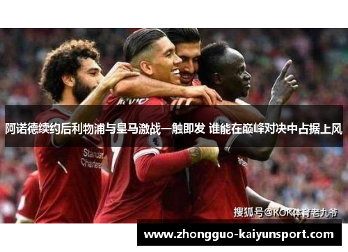 阿诺德续约后利物浦与皇马激战一触即发 谁能在巅峰对决中占据上风