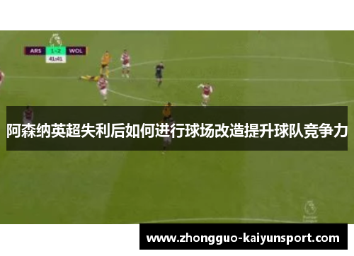 阿森纳英超失利后如何进行球场改造提升球队竞争力