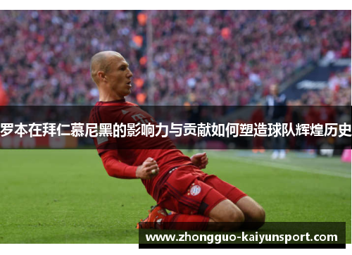 罗本在拜仁慕尼黑的影响力与贡献如何塑造球队辉煌历史 罗本在拜仁慕尼黑的影响力与贡献如何塑造球队辉煌历史