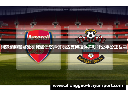 阿森纳遭禁赛处罚球迷愤怒声讨表达支持担忧并呼吁公平公正裁决 阿森纳遭禁赛处罚球迷愤怒声讨表达支持担忧并呼吁公平公正裁决