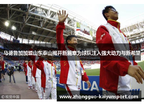 马德鲁加加盟山东泰山揭开新篇章为球队注入强大动力与新希望 马德鲁加加盟山东泰山揭开新篇章为球队注入强大动力与新希望