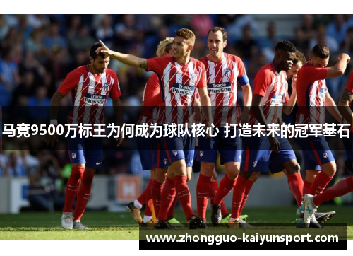马竞9500万标王为何成为球队核心 打造未来的冠军基石 马竞9500万标王为何成为球队核心 打造未来的冠军基石