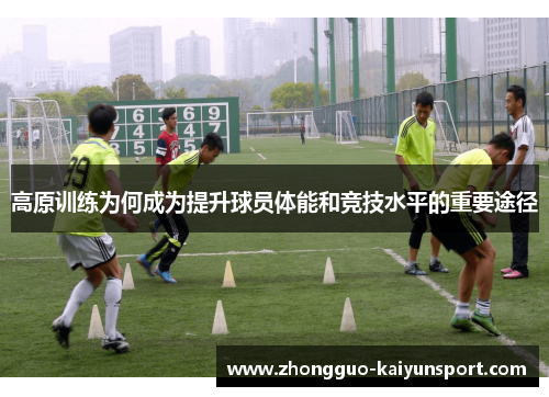 高原训练为何成为提升球员体能和竞技水平的重要途径 高原训练为何成为提升球员体能和竞技水平的重要途径