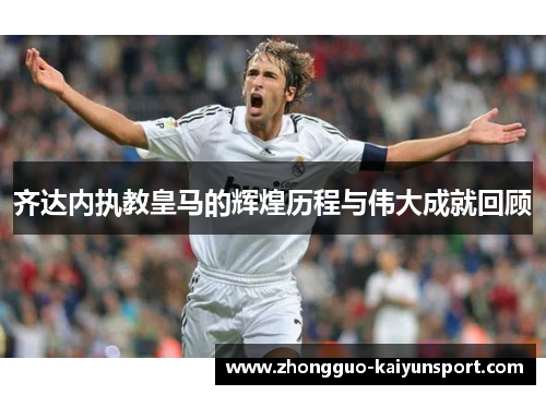 齐达内执教皇马的辉煌历程与伟大成就回顾