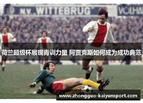 荷兰超级杯展现青训力量 阿贾克斯如何成为成功典范