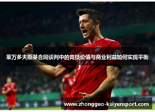 莱万多夫斯基合同谈判中的竞技价值与商业利益如何实现平衡 莱万多夫斯基合同谈判中的竞技价值与商业利益如何实现平衡