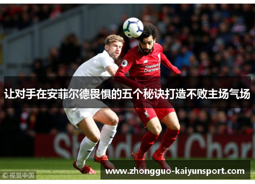 让对手在安菲尔德畏惧的五个秘诀打造不败主场气场