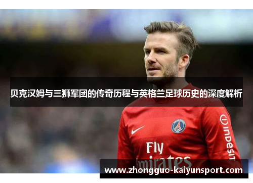 贝克汉姆与三狮军团的传奇历程与英格兰足球历史的深度解析