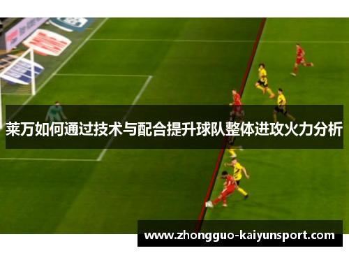莱万如何通过技术与配合提升球队整体进攻火力分析
