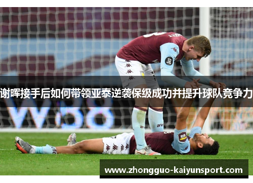 谢晖接手后如何带领亚泰逆袭保级成功并提升球队竞争力