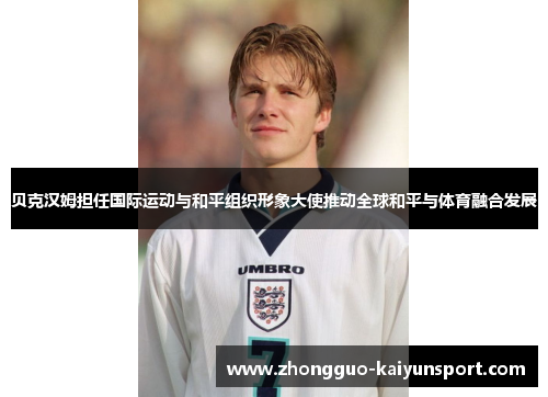 贝克汉姆担任国际运动与和平组织形象大使推动全球和平与体育融合发展 贝克汉姆担任国际运动与和平组织形象大使推动全球和平与体育融合发展