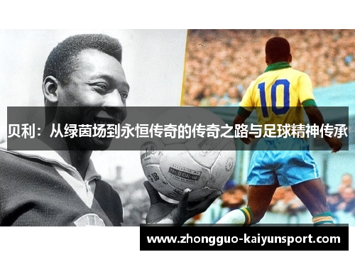 贝利:从绿茵场到永恒传奇的传奇之路与足球精神传承 贝利:从绿茵场到永恒传奇的传奇之路与足球精神传承