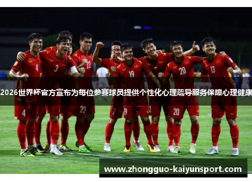2026世界杯官方宣布为每位参赛球员提供个性化心理疏导服务保障心理健康
