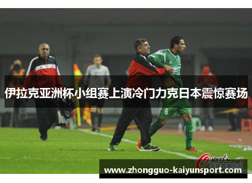 伊拉克亚洲杯小组赛上演冷门力克日本震惊赛场 伊拉克亚洲杯小组赛上演冷门力克日本震惊赛场