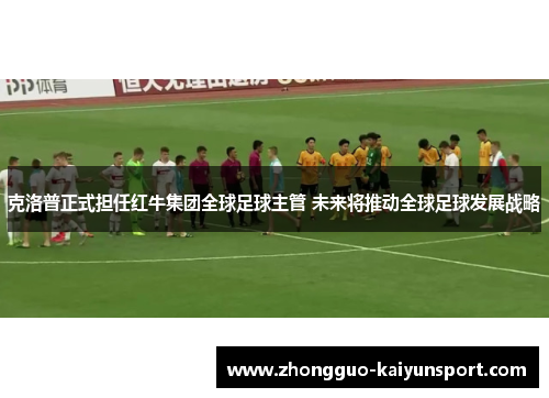 克洛普正式担任红牛集团全球足球主管 未来将推动全球足球发展战略 克洛普正式担任红牛集团全球足球主管 未来将推动全球足球发展战略