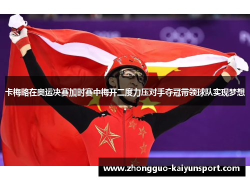 卡梅略在奥运决赛加时赛中梅开二度力压对手夺冠带领球队实现梦想