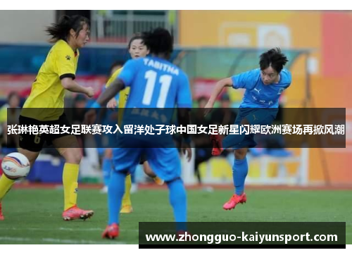 张琳艳英超女足联赛攻入留洋处子球中国女足新星闪耀欧洲赛场再掀风潮