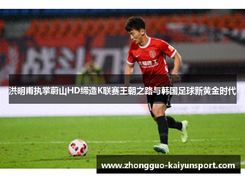 洪明甫执掌蔚山HD缔造K联赛王朝之路与韩国足球新黄金时代