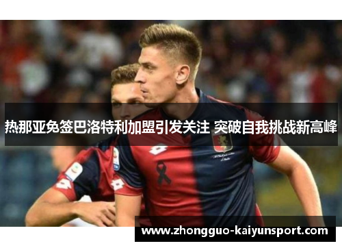 热那亚免签巴洛特利加盟引发关注 突破自我挑战新高峰