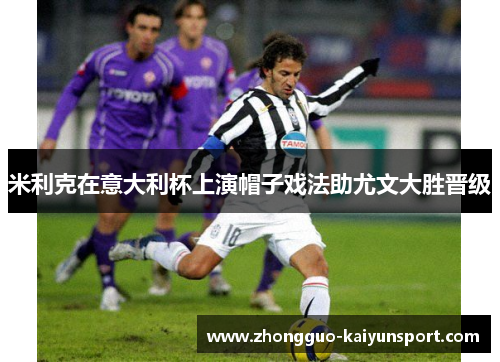 米利克在意大利杯上演帽子戏法助尤文大胜晋级