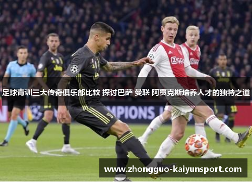 足球青训三大传奇俱乐部比较 探讨巴萨 曼联 阿贾克斯培养人才的独特之道