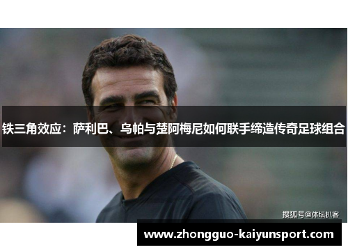 铁三角效应：萨利巴、乌帕与楚阿梅尼如何联手缔造传奇足球组合