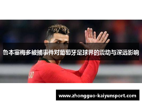 鲁本塞梅多被捕事件对葡萄牙足球界的震动与深远影响