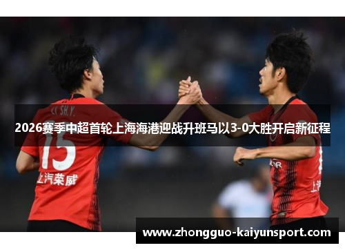 2026赛季中超首轮上海海港迎战升班马以3-0大胜开启新征程