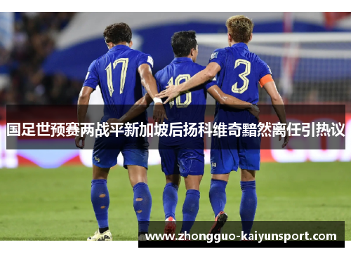 国足世预赛两战平新加坡后扬科维奇黯然离任引热议 国足世预赛两战平新加坡后扬科维奇黯然离任引热议