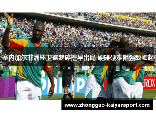 塞内加尔非洲杯卫冕梦碎提早出局 硬碰硬难阻强敌崛起