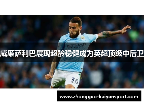 威廉萨利巴展现超龄稳健成为英超顶级中后卫 威廉萨利巴展现超龄稳健成为英超顶级中后卫