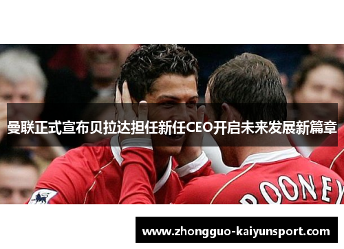 曼联正式宣布贝拉达担任新任CEO开启未来发展新篇章