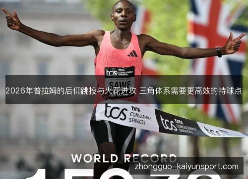 2026年普拉姆的后仰跳投与火花进攻 三角体系需要更高效的持球点 2026年普拉姆的后仰跳投与火花进攻 三角体系需要更高效的持球点