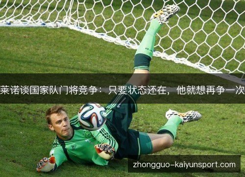 莱诺谈国家队门将竞争:只要状态还在,他就想再争一次 莱诺谈国家队门将竞争:只要状态还在,他就想再争一次